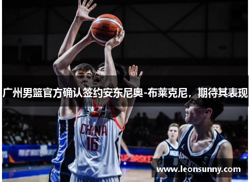 广州男篮官方确认签约安东尼奥-布莱克尼，期待其表现